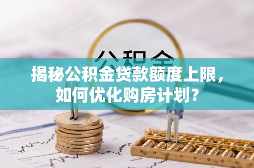 黄骅揭秘公积金贷款额度上限，如何优化购房计划？