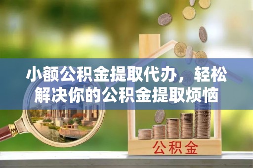 黄骅小额公积金提取代办，轻松解决你的公积金提取烦恼