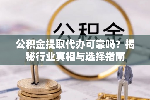黄骅公积金提取代办可靠吗？揭秘行业真相与选择指南