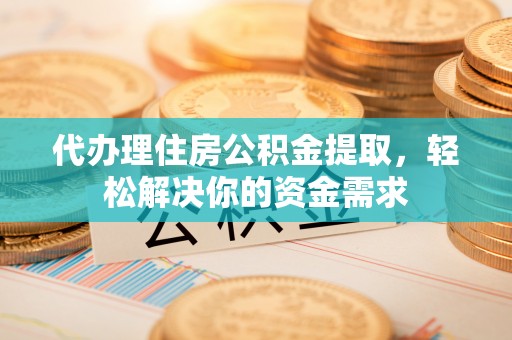 黄骅代办理住房公积金提取，轻松解决你的资金需求