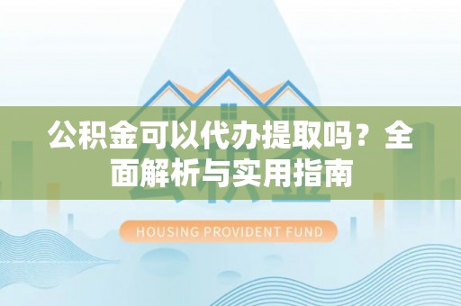 黄骅公积金可以代办提取吗？全面解析与实用指南
