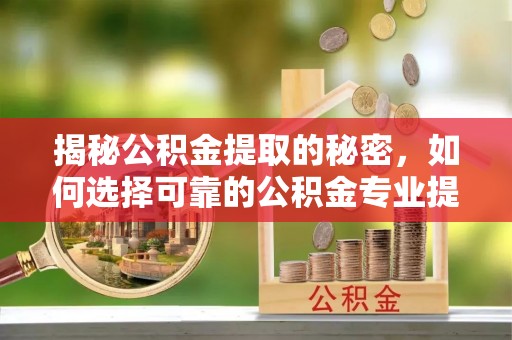 黄骅揭秘公积金提取的秘密，如何选择可靠的公积金专业提取代办服务