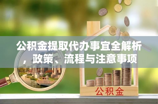 黄骅公积金提取代办事宜全解析，政策、流程与注意事项