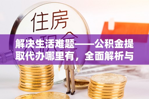 黄骅解决生活难题——公积金提取代办哪里有，全面解析与服务推荐