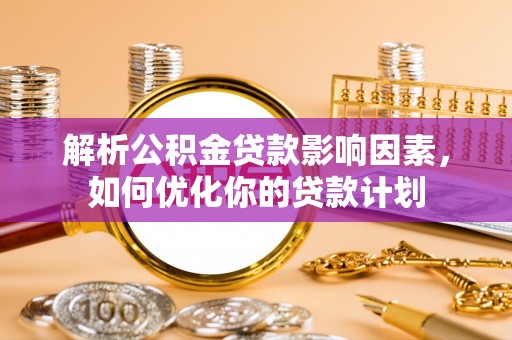 黄骅解析公积金贷款影响因素，如何优化你的贷款计划