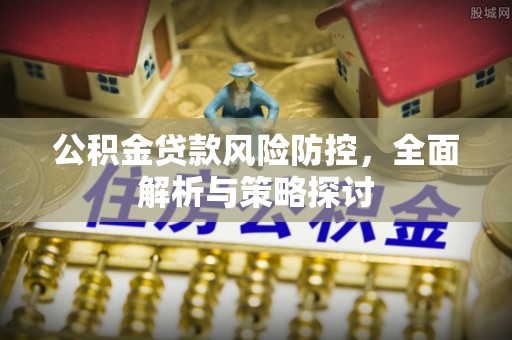 黄骅公积金贷款风险防控，全面解析与策略探讨