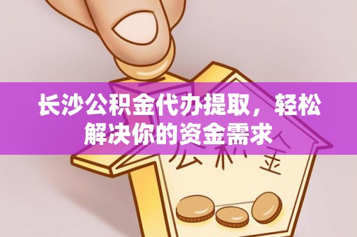 黄骅长沙公积金代办提取，轻松解决你的资金需求