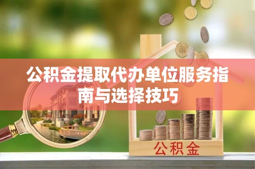 黄骅公积金提取代办单位服务指南与选择技巧