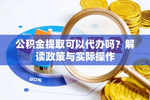 黄骅公积金提取可以代办吗？解读政策与实际操作