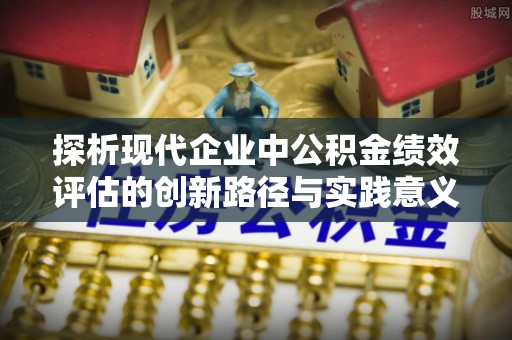 黄骅探析现代企业中公积金绩效评估的创新路径与实践意义