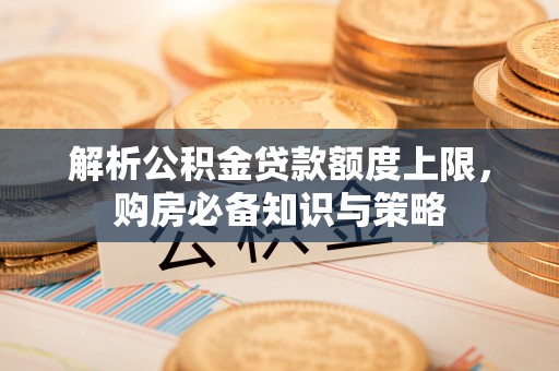 黄骅解析公积金贷款额度上限，购房必备知识与策略