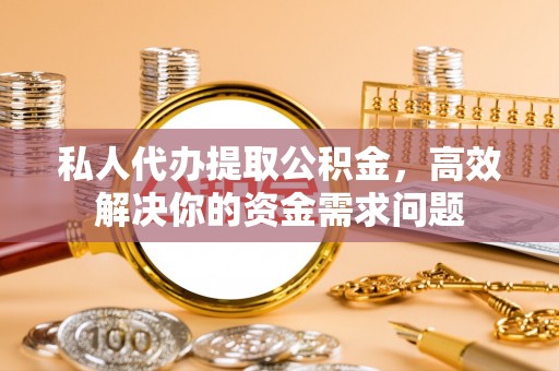 黄骅私人代办提取公积金，高效解决你的资金需求问题