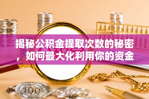 黄骅揭秘公积金提取次数的秘密，如何最大化利用你的资金