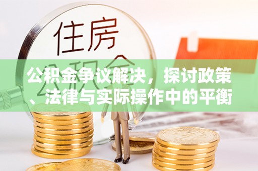 黄骅公积金争议解决，探讨政策、法律与实际操作中的平衡之道