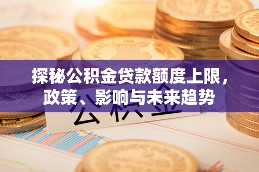 黄骅探秘公积金贷款额度上限，政策、影响与未来趋势