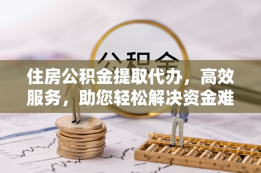 黄骅住房公积金提取代办，高效服务，助您轻松解决资金难题