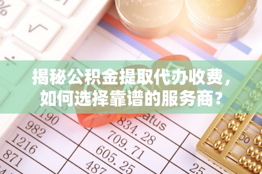 黄骅揭秘公积金提取代办收费，如何选择靠谱的服务商？