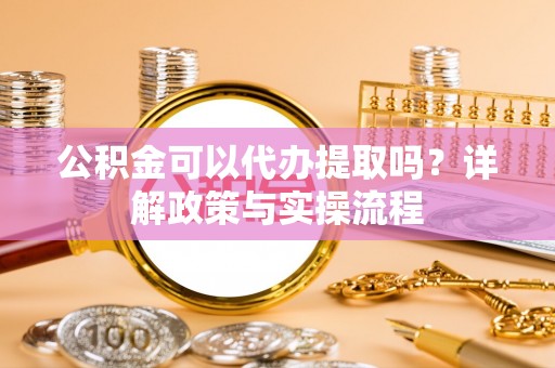 黄骅公积金可以代办提取吗？详解政策与实操流程