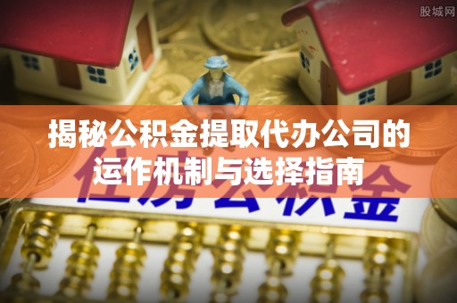 黄骅揭秘公积金提取代办公司的运作机制与选择指南