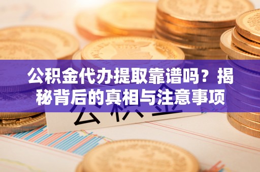 黄骅公积金代办提取靠谱吗？揭秘背后的真相与注意事项