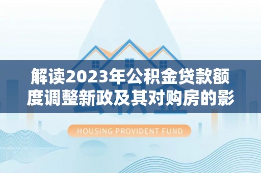 黄骅解读2023年公积金贷款额度调整新政及其对购房的影响