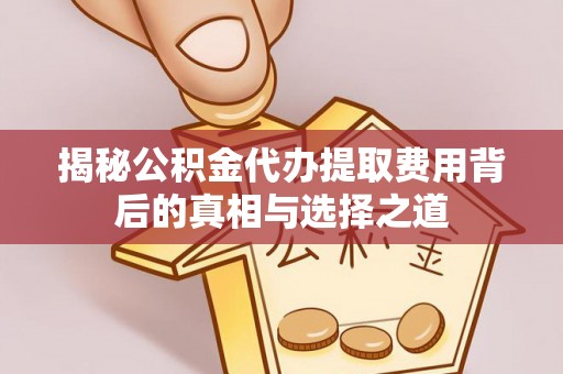黄骅揭秘公积金代办提取费用背后的真相与选择之道