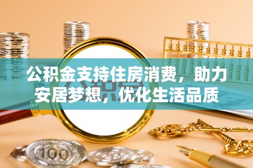 黄骅公积金支持住房消费，助力安居梦想，优化生活品质