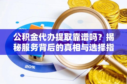 黄骅公积金代办提取靠谱吗？揭秘服务背后的真相与选择指南