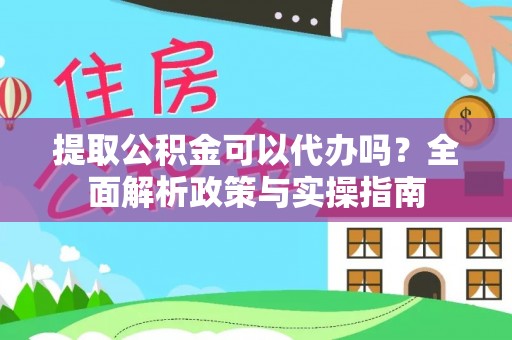 黄骅提取公积金可以代办吗？全面解析政策与实操指南