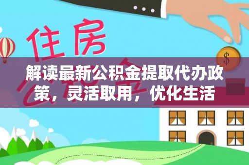 黄骅解读最新公积金提取代办政策，灵活取用，优化生活