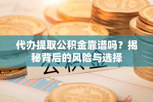 黄骅代办提取公积金靠谱吗？揭秘背后的风险与选择