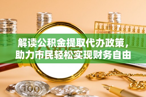 黄骅解读公积金提取代办政策，助力市民轻松实现财务自由