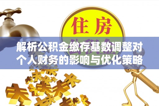 黄骅解析公积金缴存基数调整对个人财务的影响与优化策略