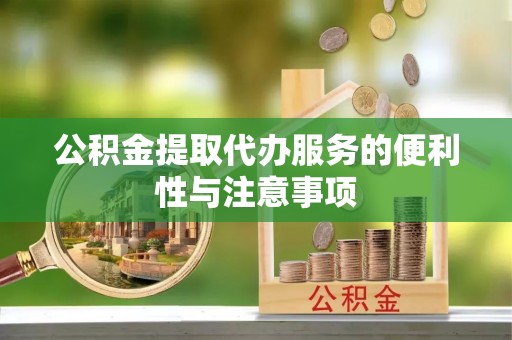 黄骅公积金提取代办服务的便利性与注意事项