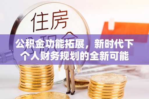 黄骅公积金功能拓展，新时代下个人财务规划的全新可能