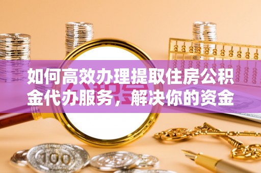 黄骅如何高效办理提取住房公积金代办服务，解决你的资金需求