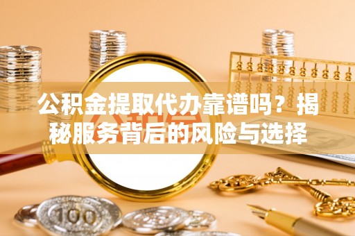 黄骅公积金提取代办靠谱吗？揭秘服务背后的风险与选择