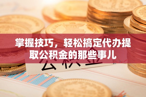 黄骅掌握技巧，轻松搞定代办提取公积金的那些事儿