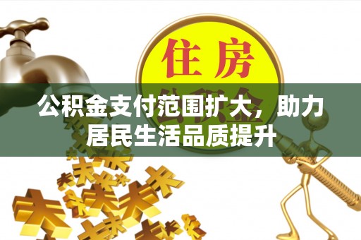 黄骅公积金支付范围扩大，助力居民生活品质提升