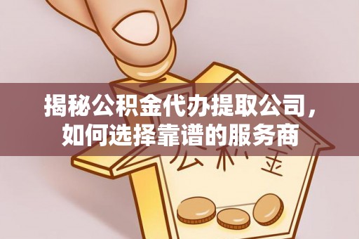 黄骅揭秘公积金代办提取公司，如何选择靠谱的服务商