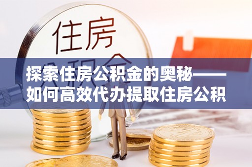 黄骅探索住房公积金的奥秘——如何高效代办提取住房公积金