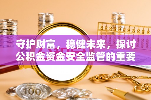 黄骅守护财富，稳健未来，探讨公积金资金安全监管的重要性与实践