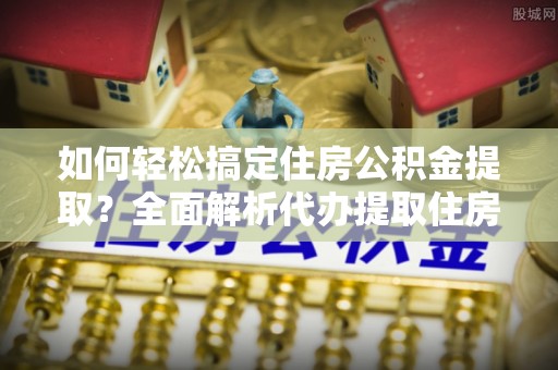 黄骅如何轻松搞定住房公积金提取？全面解析代办提取住房公积金流程