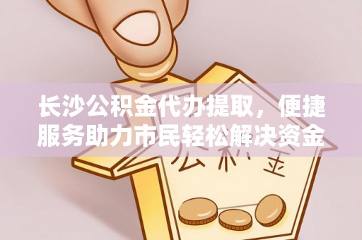黄骅长沙公积金代办提取，便捷服务助力市民轻松解决资金需求