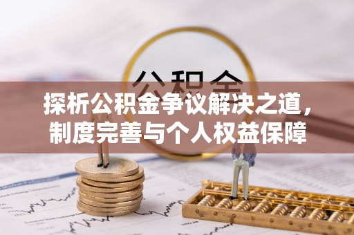 黄骅探析公积金争议解决之道，制度完善与个人权益保障