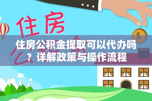 黄骅住房公积金提取可以代办吗？详解政策与操作流程