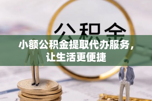 黄骅小额公积金提取代办服务，让生活更便捷