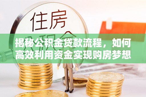 黄骅揭秘公积金贷款流程，如何高效利用资金实现购房梦想