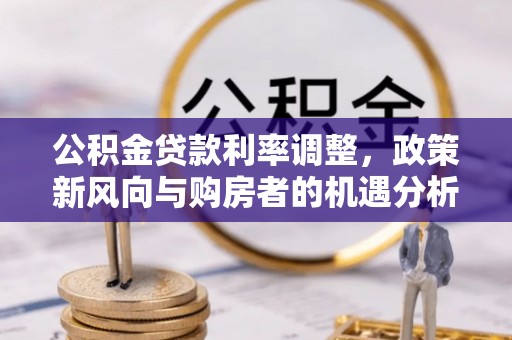 黄骅公积金贷款利率调整，政策新风向与购房者的机遇分析