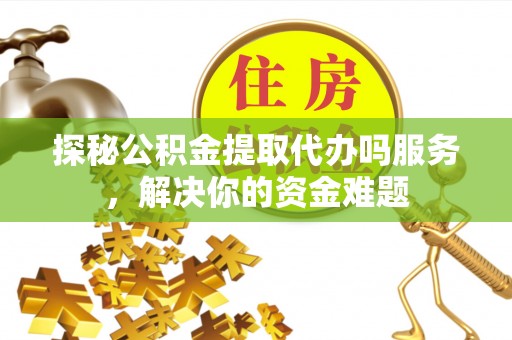 黄骅探秘公积金提取代办吗服务，解决你的资金难题